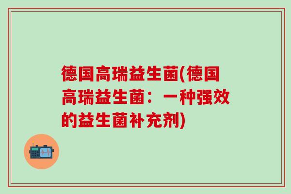 德国高瑞益生菌(德国高瑞益生菌：一种强效的益生菌补充剂)