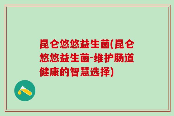 昆仑悠悠益生菌(昆仑悠悠益生菌-维护肠道健康的智慧选择)