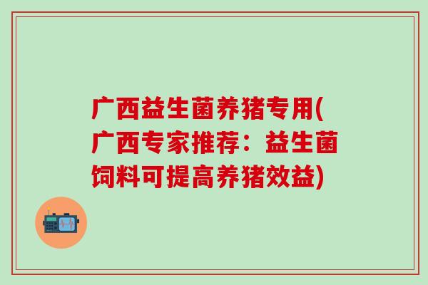 广西益生菌养猪专用(广西专家推荐：益生菌饲料可提高养猪效益)
