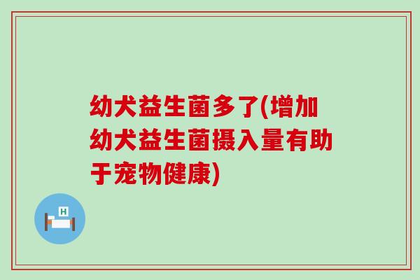 幼犬益生菌多了(增加幼犬益生菌摄入量有助于宠物健康)