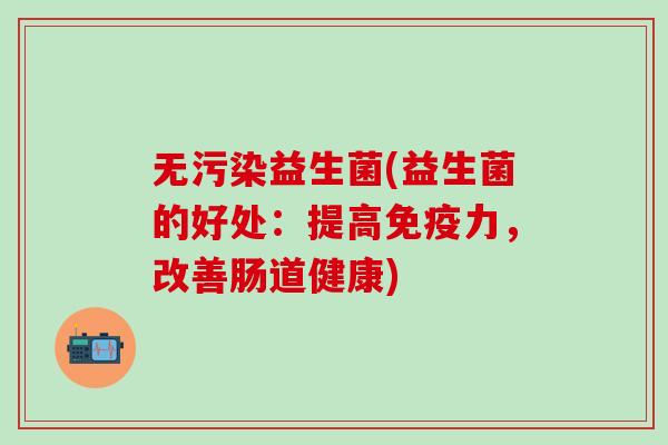 无污染益生菌(益生菌的好处：提高力，改善肠道健康)