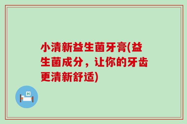 小清新益生菌牙膏(益生菌成分，让你的牙齿更清新舒适)