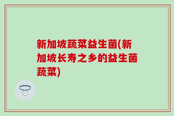 新加坡蔬菜益生菌(新加坡长寿之乡的益生菌蔬菜)