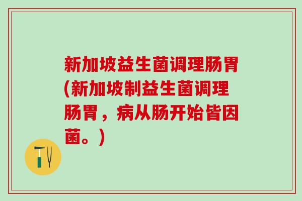 新加坡益生菌调理肠胃(新加坡制益生菌调理肠胃，从肠开始皆因菌。)