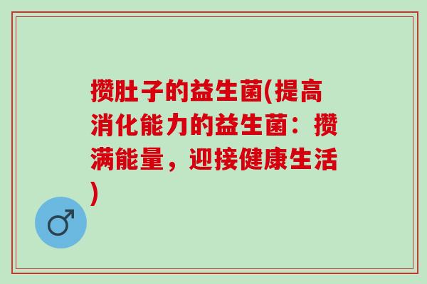 攒肚子的益生菌(提高消化能力的益生菌：攒满能量，迎接健康生活)