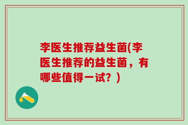 李医生推荐益生菌(李医生推荐的益生菌，有哪些值得一试？)
