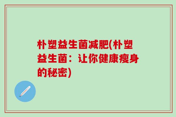 朴塑益生菌(朴塑益生菌：让你健康瘦身的秘密)