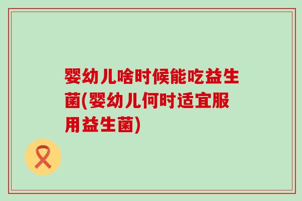 婴幼儿啥时候能吃益生菌(婴幼儿何时适宜服用益生菌)