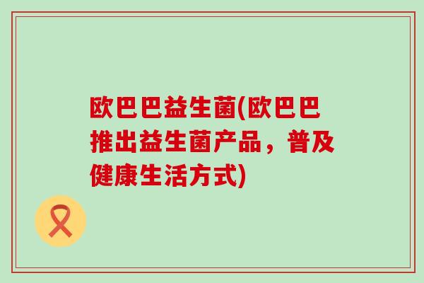 欧巴巴益生菌(欧巴巴推出益生菌产品，普及健康生活方式)