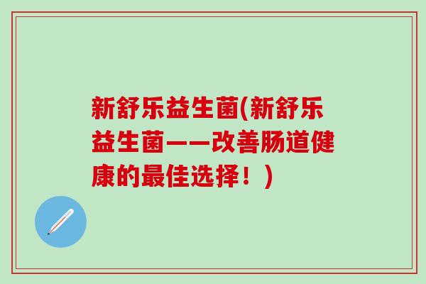 新舒乐益生菌(新舒乐益生菌——改善肠道健康的佳选择！)