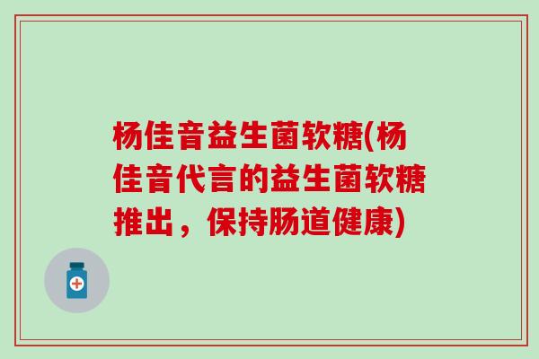 杨佳音益生菌软糖(杨佳音代言的益生菌软糖推出，保持肠道健康)