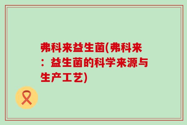 弗科来益生菌(弗科来：益生菌的科学来源与生产工艺)