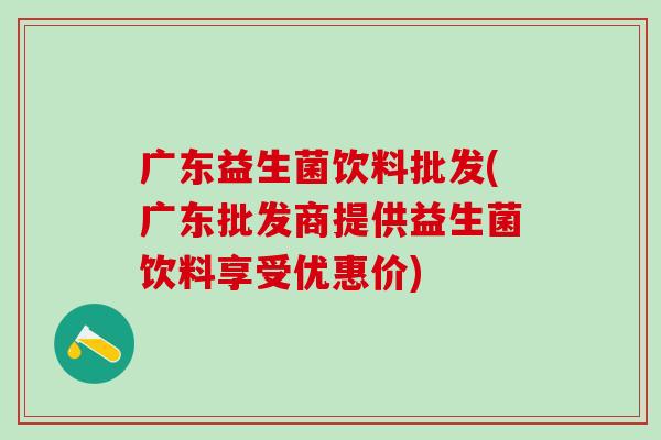 广东益生菌饮料批发(广东批发商提供益生菌饮料享受优惠价)