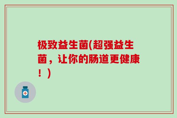 极致益生菌(超强益生菌，让你的肠道更健康！)