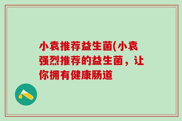小袁推荐益生菌(小袁强烈推荐的益生菌，让你拥有健康肠道