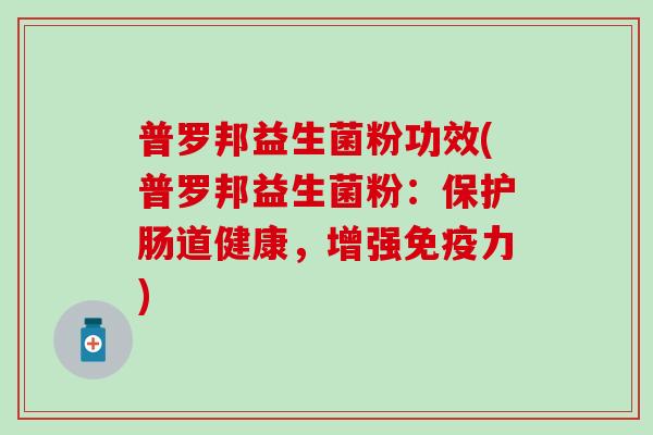普罗邦益生菌粉功效(普罗邦益生菌粉：保护肠道健康，增强力)