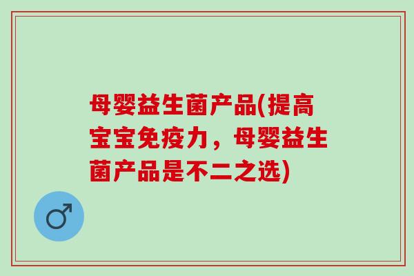 母婴益生菌产品(提高宝宝力，母婴益生菌产品是不二之选)