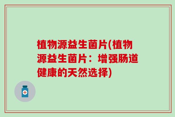 植物源益生菌片(植物源益生菌片：增强肠道健康的天然选择)