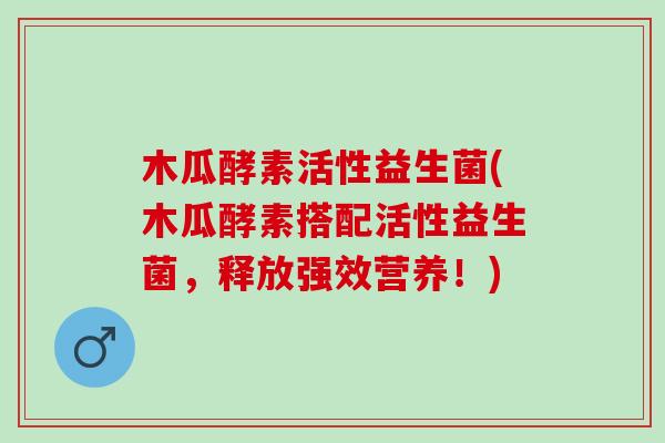 木瓜酵素活性益生菌(木瓜酵素搭配活性益生菌，释放强效营养！)