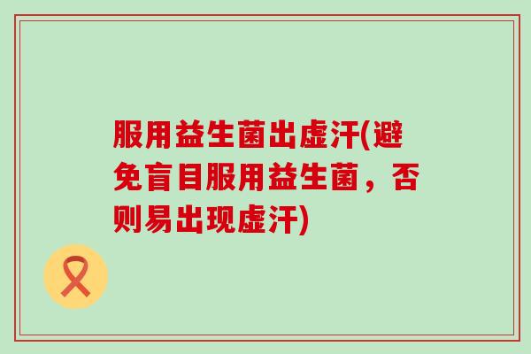 服用益生菌出虚汗(避免盲目服用益生菌，否则易出现虚汗)