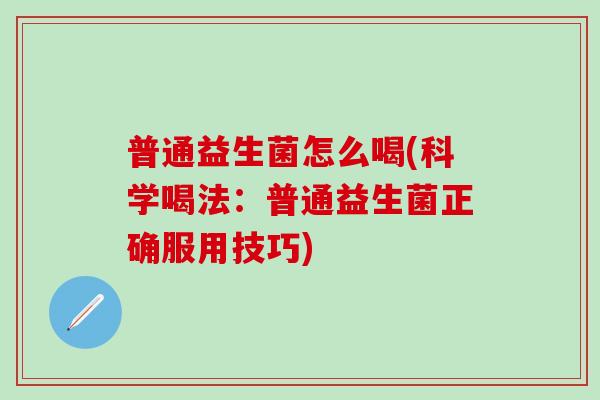 普通益生菌怎么喝(科学喝法：普通益生菌正确服用技巧)
