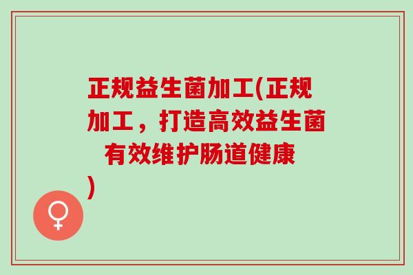 正规益生菌加工(正规加工，打造高效益生菌  有效维护肠道健康)