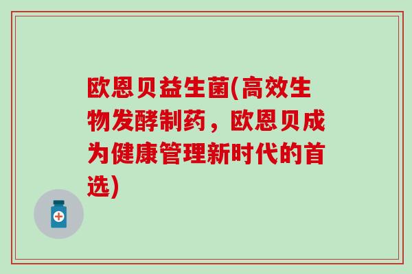 欧恩贝益生菌(高效生物发酵制药，欧恩贝成为健康管理新时代的首选)