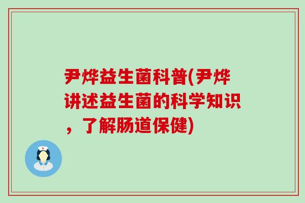 尹烨益生菌科普(尹烨讲述益生菌的科学知识，了解肠道保健)