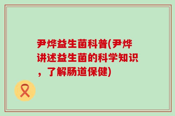 尹烨益生菌科普(尹烨讲述益生菌的科学知识，了解肠道保健)