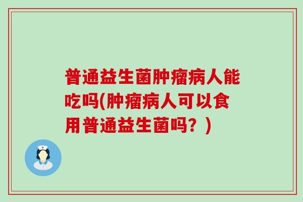普通益生菌人能吃吗(人可以食用普通益生菌吗？)