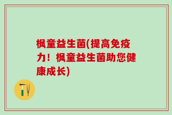 枫童益生菌(提高力！枫童益生菌助您健康成长)