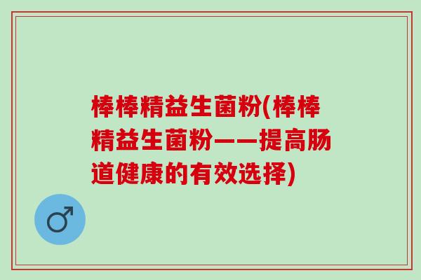棒棒精益生菌粉(棒棒精益生菌粉——提高肠道健康的有效选择)