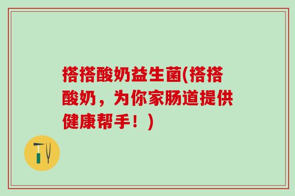 搭搭酸奶益生菌(搭搭酸奶，为你家肠道提供健康帮手！)