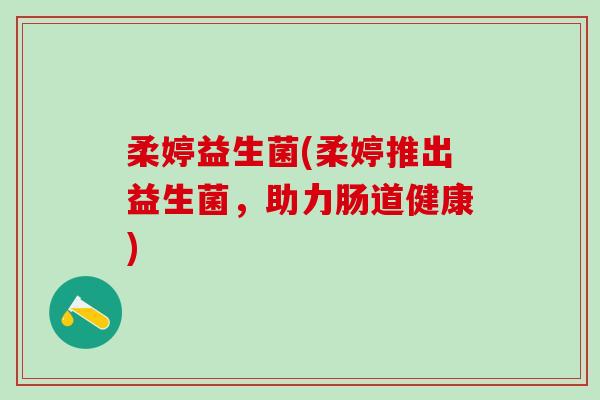 柔婷益生菌(柔婷推出益生菌，助力肠道健康)