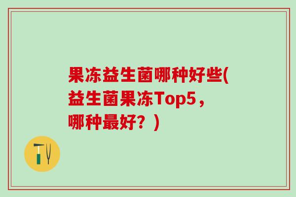 果冻益生菌哪种好些(益生菌果冻Top5，哪种好？)