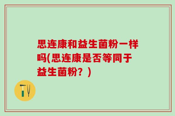 思连康和益生菌粉一样吗(思连康是否等同于益生菌粉？)