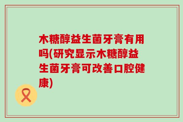 木糖醇益生菌牙膏有用吗(研究显示木糖醇益生菌牙膏可改善口腔健康)