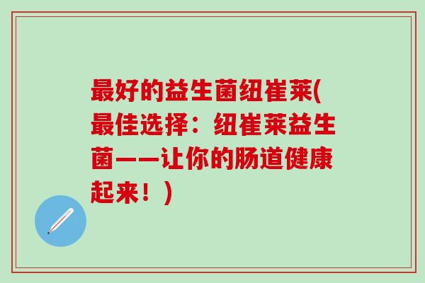 好的益生菌纽崔莱(佳选择：纽崔莱益生菌——让你的肠道健康起来！)
