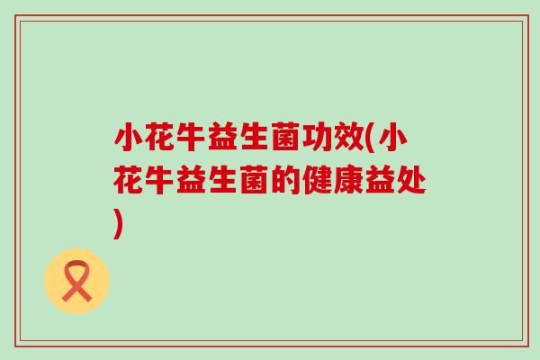 小花牛益生菌功效(小花牛益生菌的健康益处)