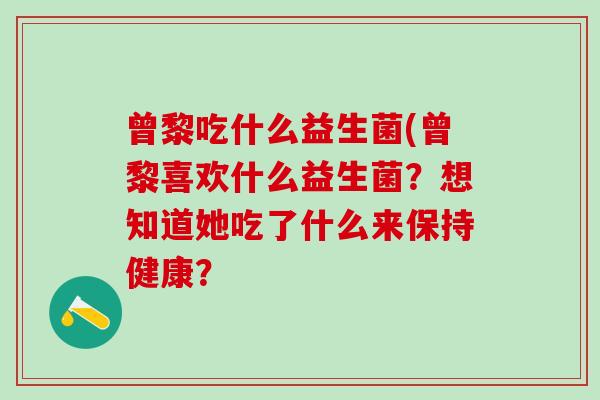 曾黎吃什么益生菌(曾黎喜欢什么益生菌？想知道她吃了什么来保持健康？