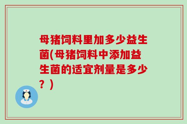 母猪饲料里加多少益生菌(母猪饲料中添加益生菌的适宜剂量是多少？)