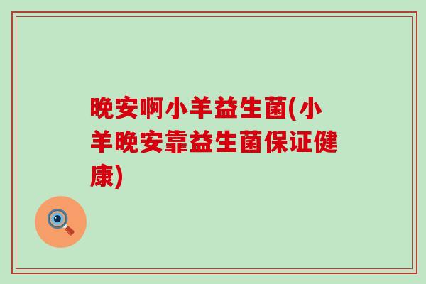晚安啊小羊益生菌(小羊晚安靠益生菌保证健康)