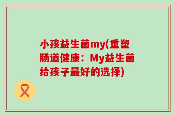 小孩益生菌my(重塑肠道健康：My益生菌给孩子好的选择)