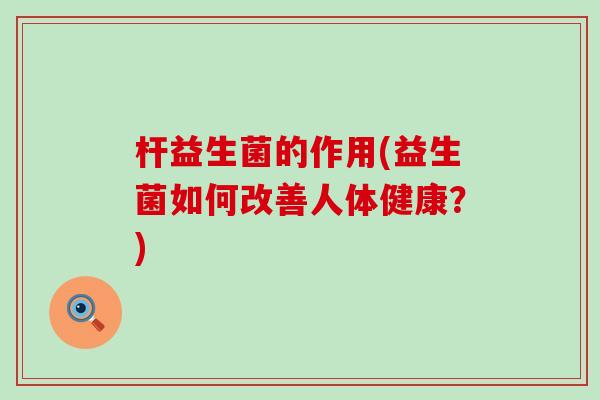 杆益生菌的作用(益生菌如何改善人体健康？)