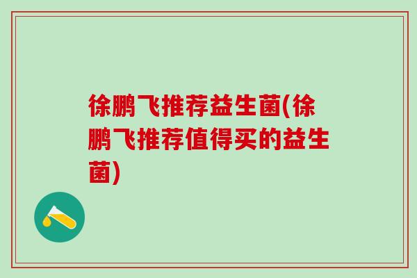 徐鹏飞推荐益生菌(徐鹏飞推荐值得买的益生菌)