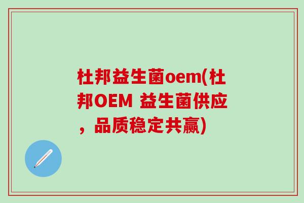 杜邦益生菌oem(杜邦OEM 益生菌供应，品质稳定共赢)