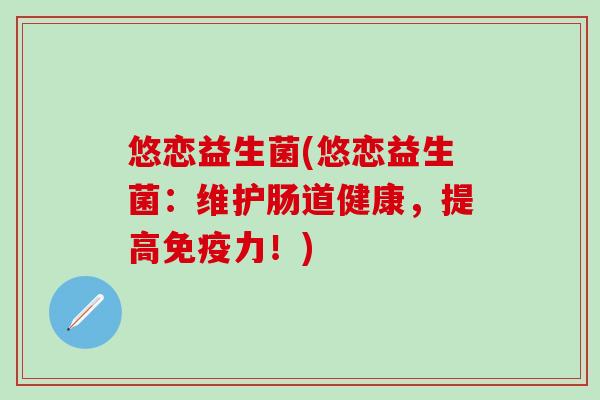悠恋益生菌(悠恋益生菌：维护肠道健康，提高力！)