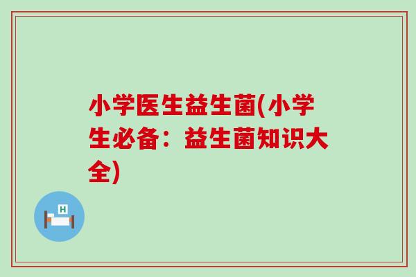 小学医生益生菌(小学生必备：益生菌知识大全)