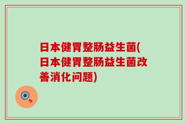 日本健胃整肠益生菌(日本健胃整肠益生菌改善消化问题)