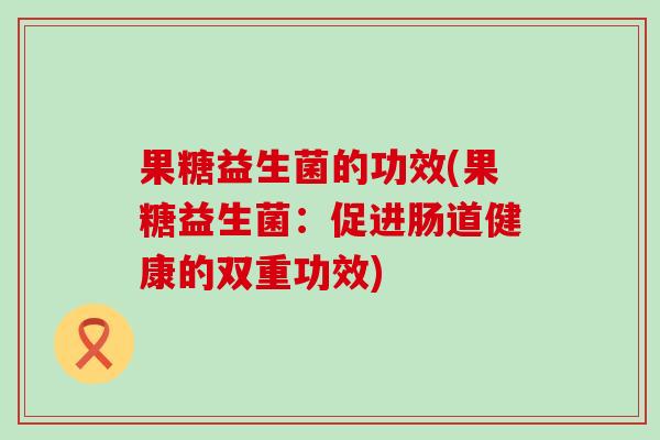 果糖益生菌的功效(果糖益生菌：促进肠道健康的双重功效)